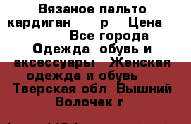 Вязаное пальто кардиган 44-46р. › Цена ­ 6 000 - Все города Одежда, обувь и аксессуары » Женская одежда и обувь   . Тверская обл.,Вышний Волочек г.